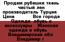 Продам рубашки,ткань чистый лен,производитель Турция › Цена ­ 1 500 - Все города Одежда, обувь и аксессуары » Женская одежда и обувь   . Владимирская обл.,Владимир г.
